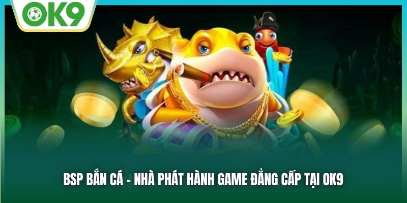 BSP bắn cá - Nhà phát hành game đẳng cấp tại OK9